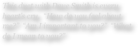 This duet with Dave Smith is every heart’s cry.  “How do you feel about me?”  “Am I important to you?”  “What do I mean to you?”